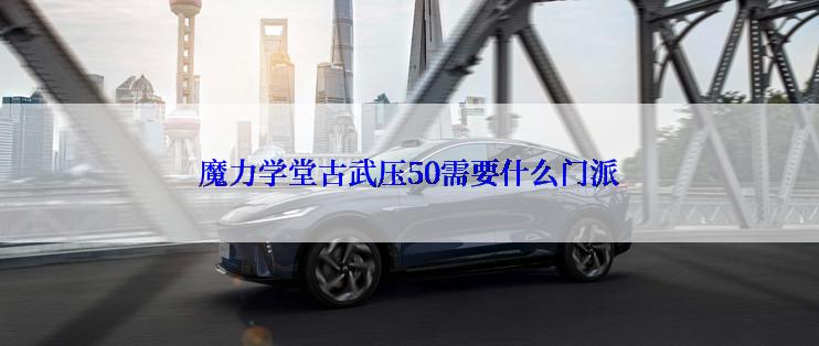 魔力学堂古武压50需要什么门派