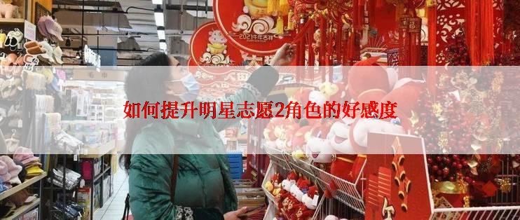 如何提升明星志愿2角色的好感度