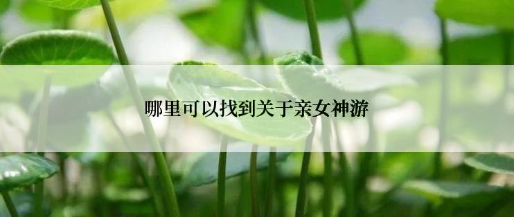 哪里可以找到关于亲女神游