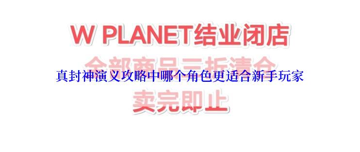 真封神演义攻略中哪个角色更适合新手玩家