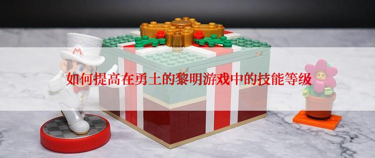 如何提高在勇土的黎明游戏中的技能等级
