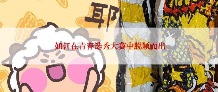 如何在青春选秀大赛中脱颖而出