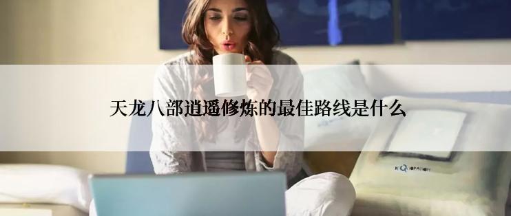  天龙八部逍遥修炼的最佳路线是什么