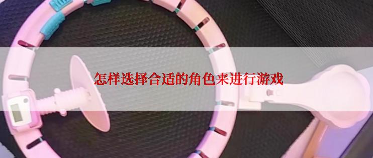  怎样选择合适的角色来进行游戏