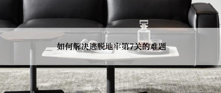  如何解决逃脱地牢第7关的难题