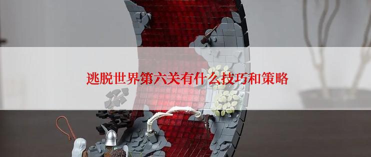  逃脱世界第六关有什么技巧和策略