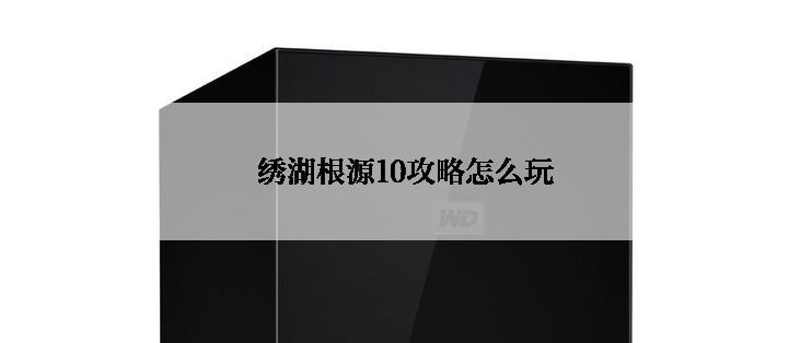 绣湖根源10攻略怎么玩