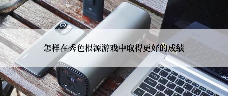 怎样在秀色根源游戏中取得更好的成绩