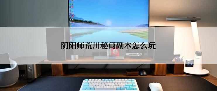 阴阳师荒川秘闻副本怎么玩