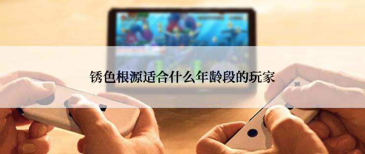 锈色根源适合什么年龄段的玩家