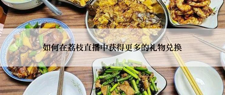 如何在荔枝直播中获得更多的礼物兑换