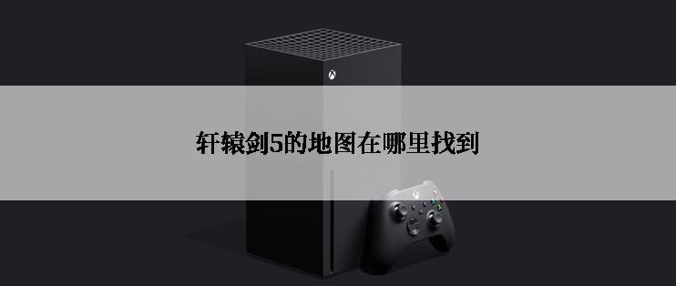 轩辕剑5的地图在哪里找到