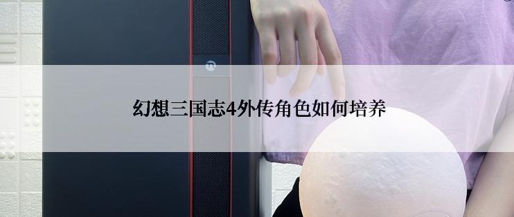 幻想三国志4外传角色如何培养