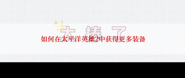  如何在太平洋英雄2中获得更多装备
