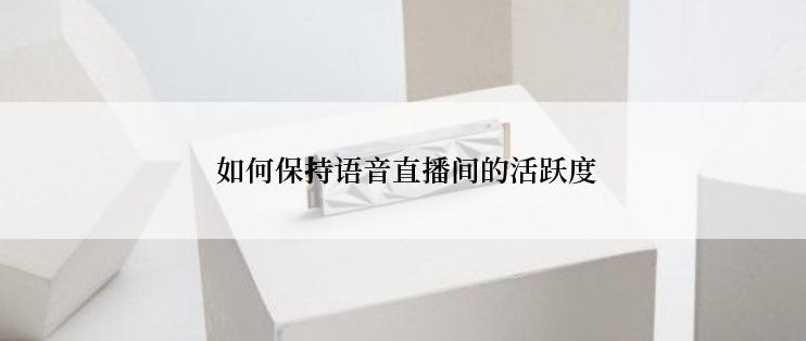 如何保持语音直播间的活跃度