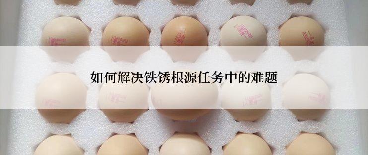 如何解决铁锈根源任务中的难题