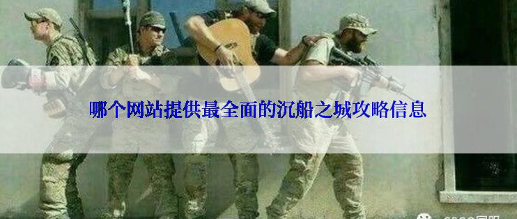 哪个网站提供最全面的沉船之城攻略信息