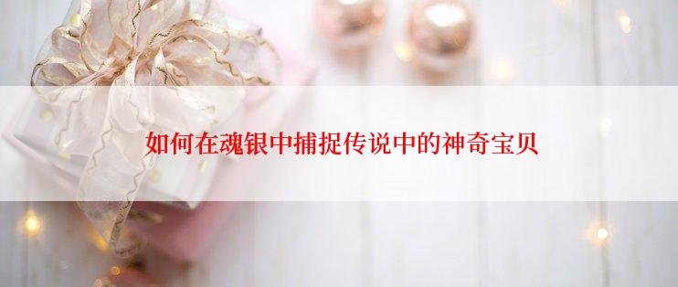  如何在魂银中捕捉传说中的神奇宝贝