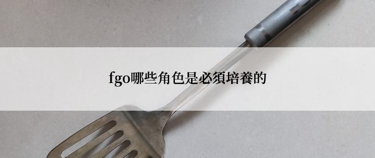 fgo哪些角色是必須培養的