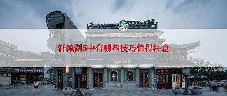 轩辕剑5中有哪些技巧值得注意