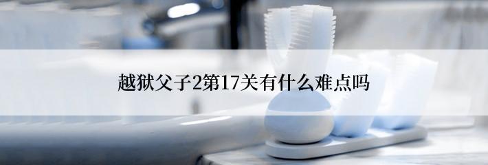 越狱父子2第17关有什么难点吗