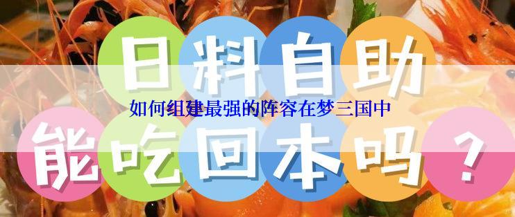  如何组建最强的阵容在梦三国中