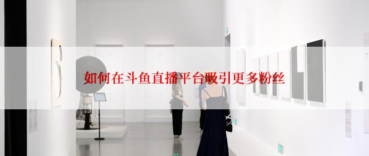 如何在斗鱼直播平台吸引更多粉丝