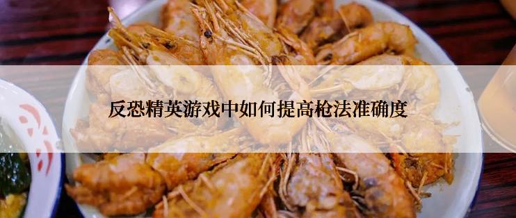 反恐精英游戏中如何提高枪法准确度
