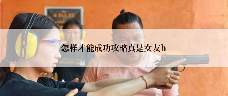 怎样才能成功攻略真是女友h