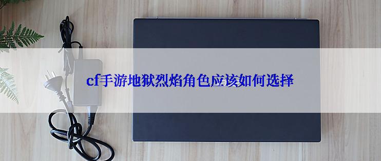 cf手游地狱烈焰角色应该如何选择