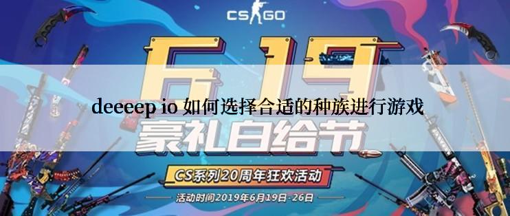  deeeep io 如何选择合适的种族进行游戏