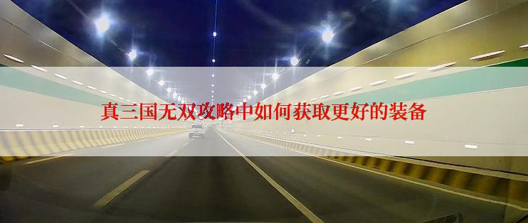 真三国无双攻略中如何获取更好的装备