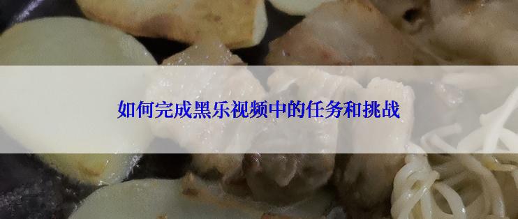 如何完成黑乐视频中的任务和挑战