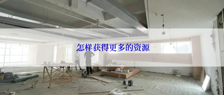  怎样获得更多的资源