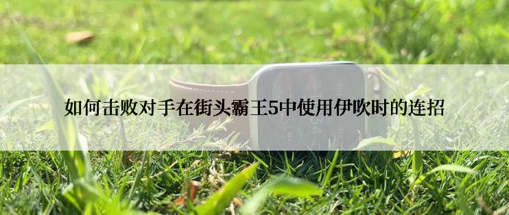 如何击败对手在街头霸王5中使用伊吹时的连招