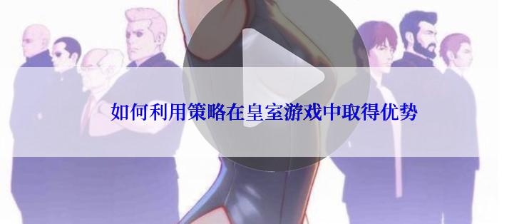 如何利用策略在皇室游戏中取得优势