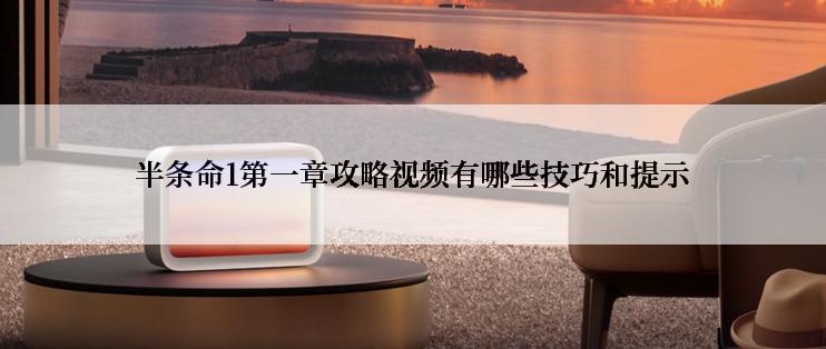 半条命1第一章攻略视频有哪些技巧和提示