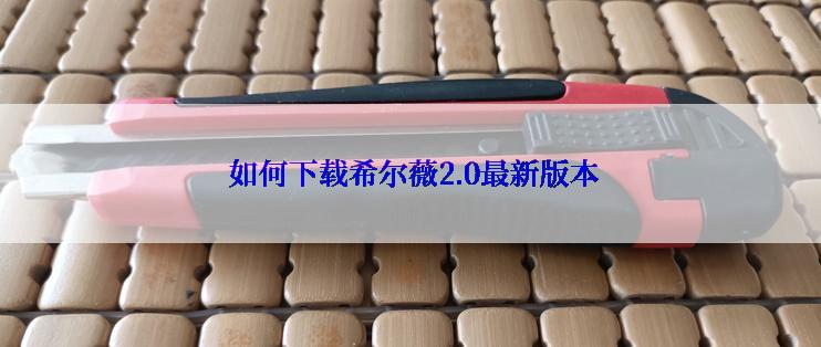  如何下载希尔薇2.0最新版本