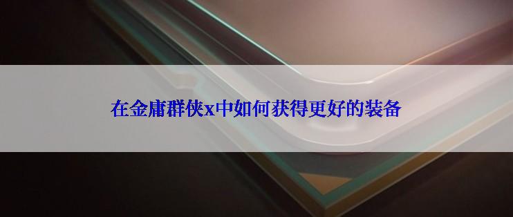 在金庸群侠x中如何获得更好的装备