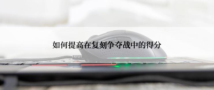 如何提高在复刻争夺战中的得分