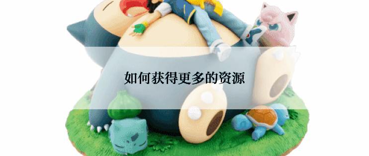 如何获得更多的资源