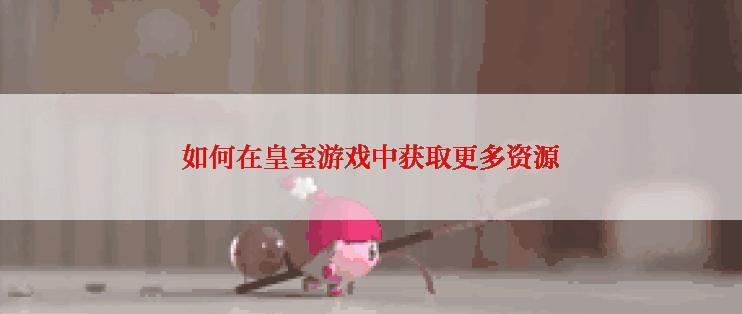 如何在皇室游戏中获取更多资源