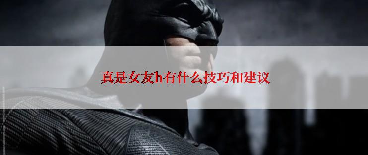  真是女友h有什么技巧和建议