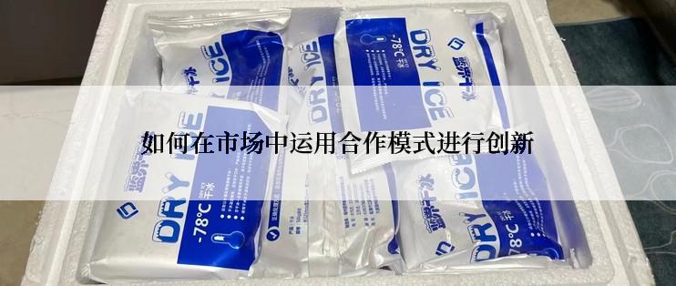 如何在市场中运用合作模式进行创新