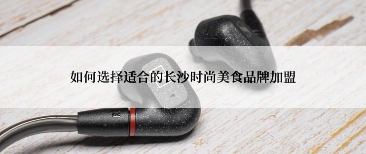 如何选择适合的长沙时尚美食品牌加盟