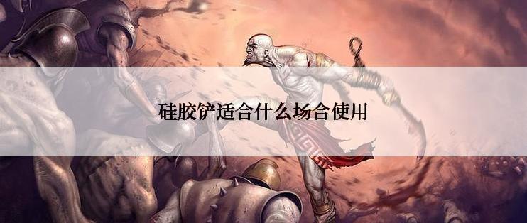 硅胶铲适合什么场合使用