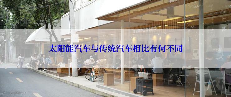 太阳能汽车与传统汽车相比有何不同