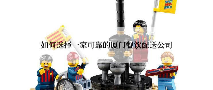 如何选择一家可靠的厦门餐饮配送公司