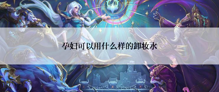 孕妇可以用什么样的卸妆水