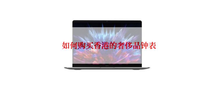  如何购买香港的奢侈品钟表